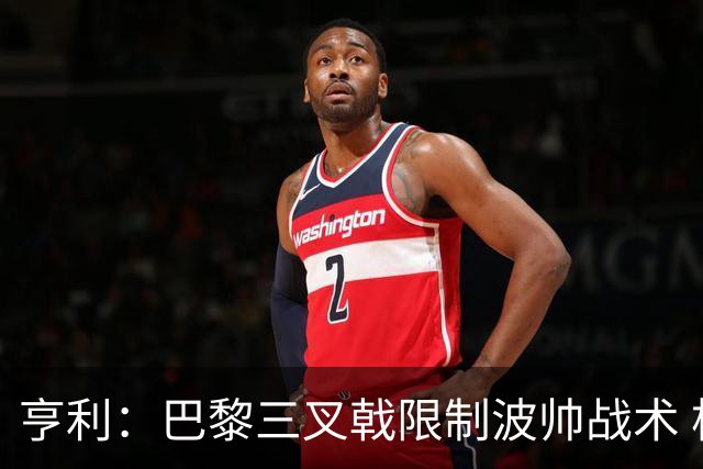 亨利：巴黎三叉戟限制波帅战术 根本不敢动他们