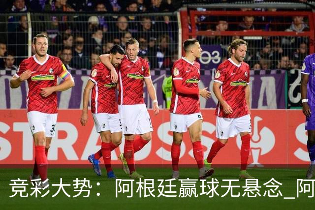 竞彩大势：阿根廷赢球无悬念 阿尔及利亚可信任
